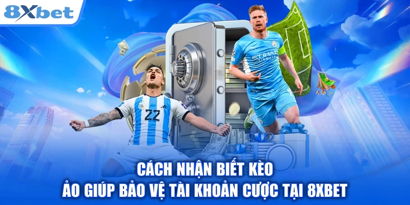 Cách Nhận Biết Kèo Ảo Giúp Bảo Vệ Tài Khoản Cược Tại 8XBET